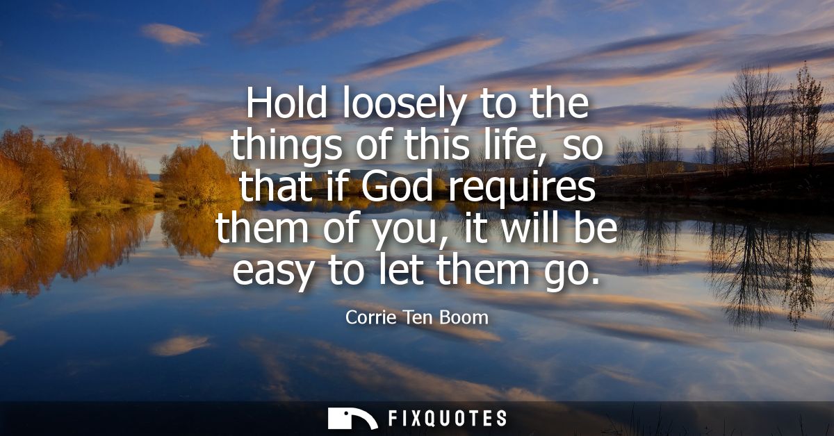 Hold loosely to the things of this life, so that if God requires them of you, it will be easy to let them go