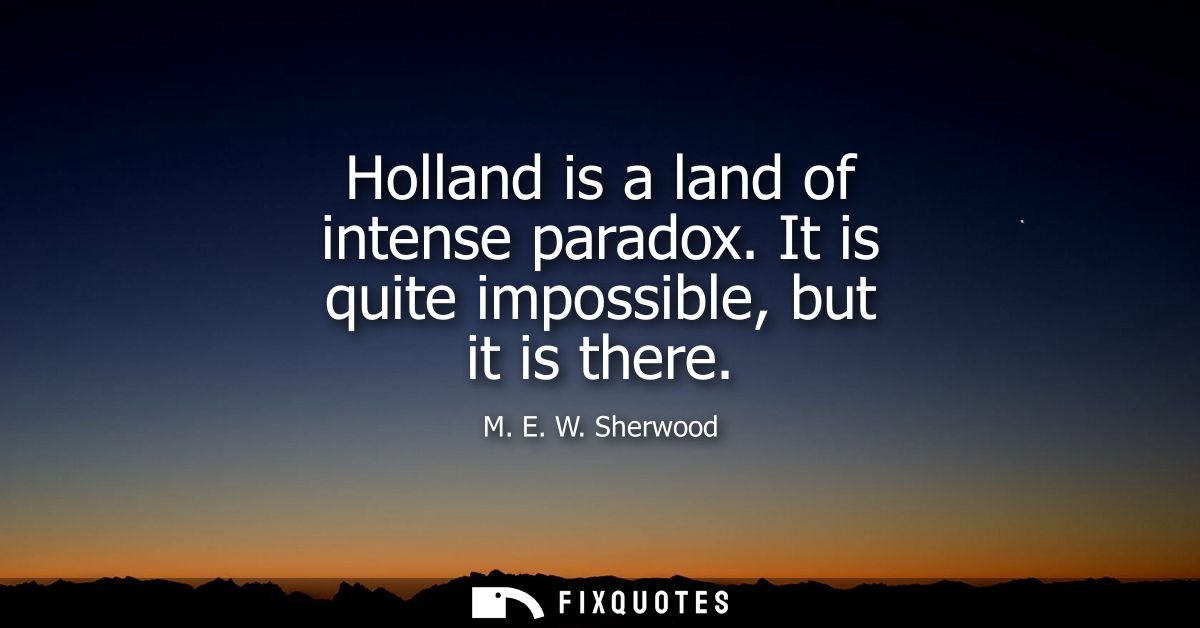 Holland is a land of intense paradox. It is quite impossible, but it is there