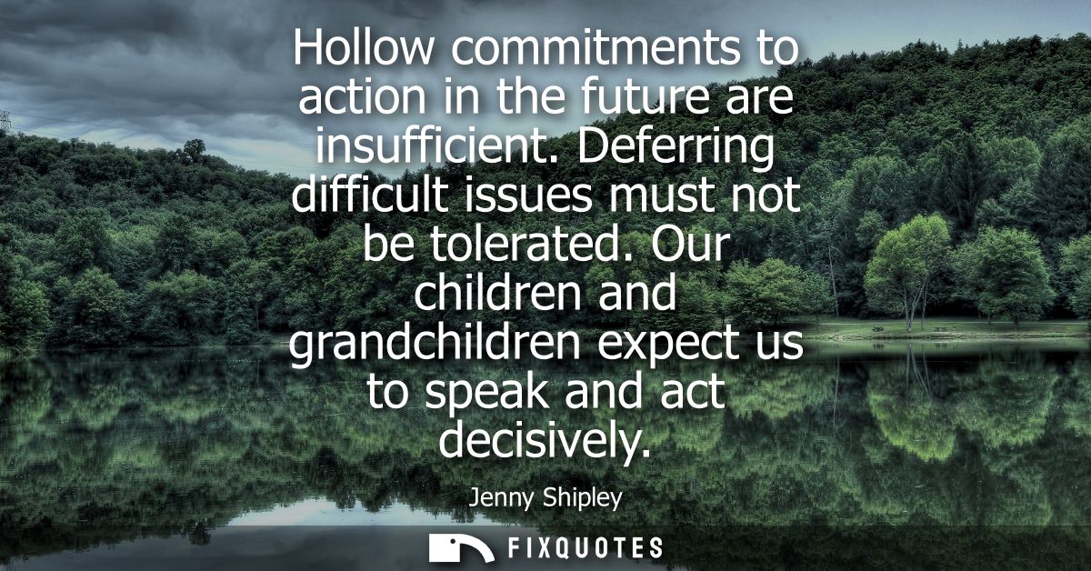 Hollow commitments to action in the future are insufficient. Deferring difficult issues must not be tolerated.