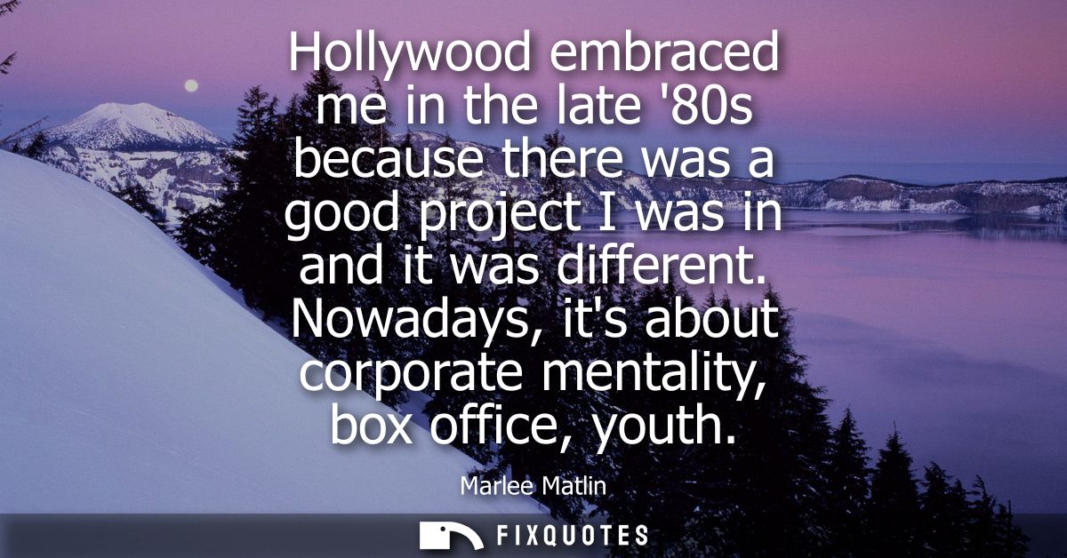 Hollywood embraced me in the late 80s because there was a good project I was in and it was different. Nowadays, its abou