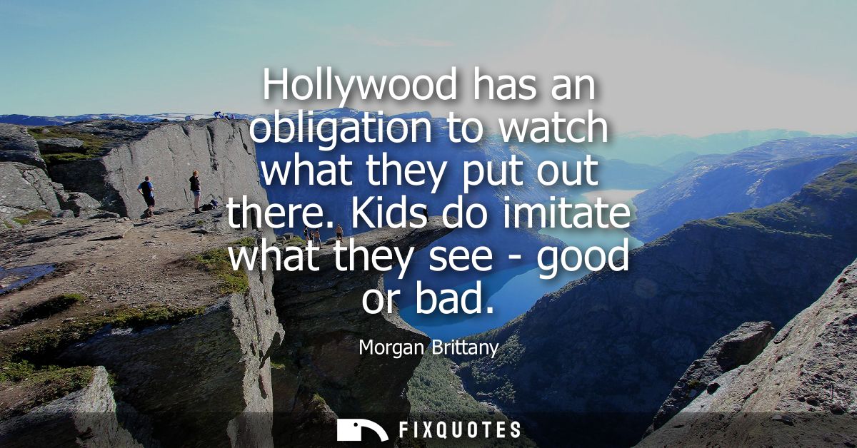 Hollywood has an obligation to watch what they put out there. Kids do imitate what they see - good or bad