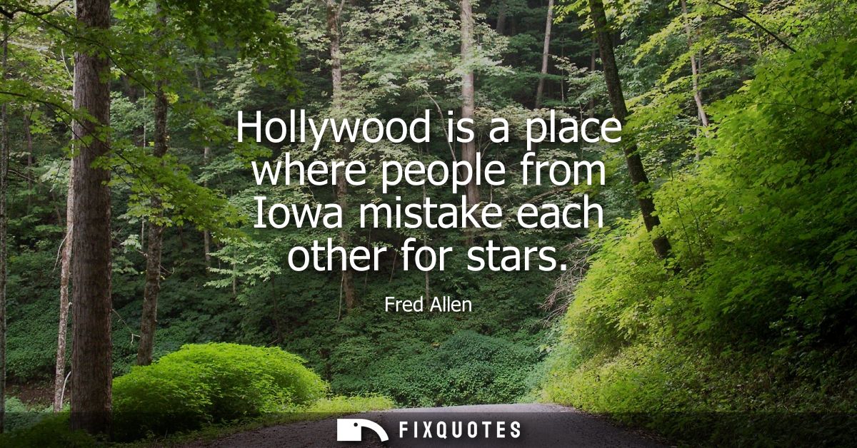 Hollywood is a place where people from Iowa mistake each other for stars - Fred Allen