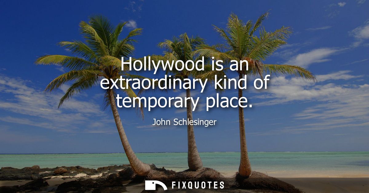 Hollywood is an extraordinary kind of temporary place