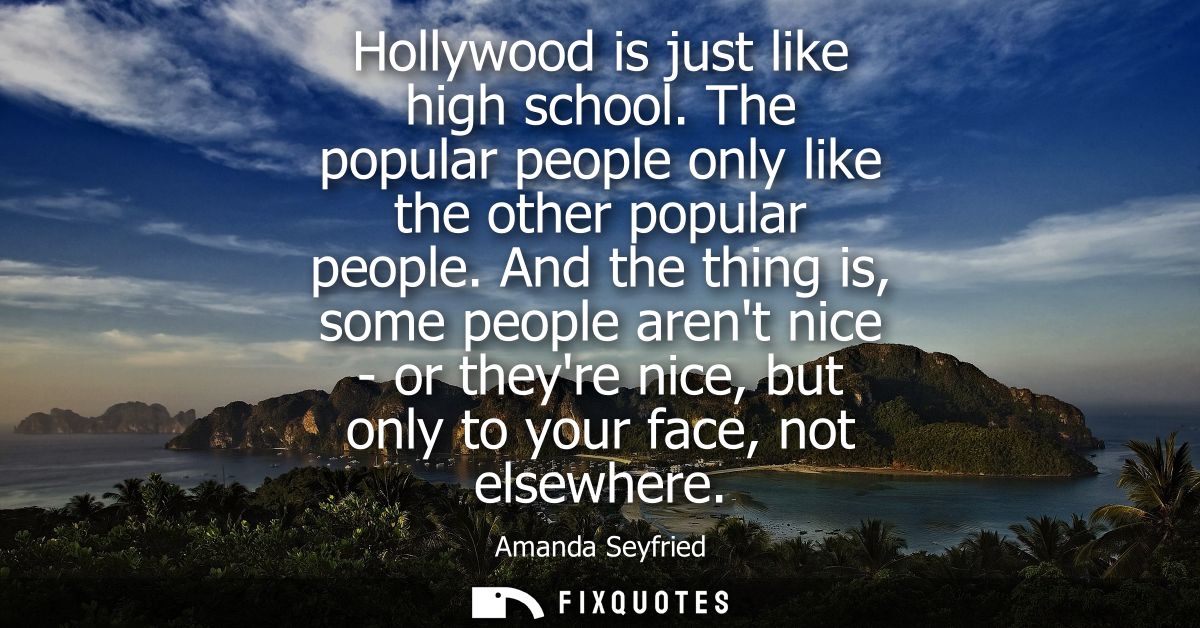 Hollywood is just like high school. The popular people only like the other popular people. And the thing is, some people