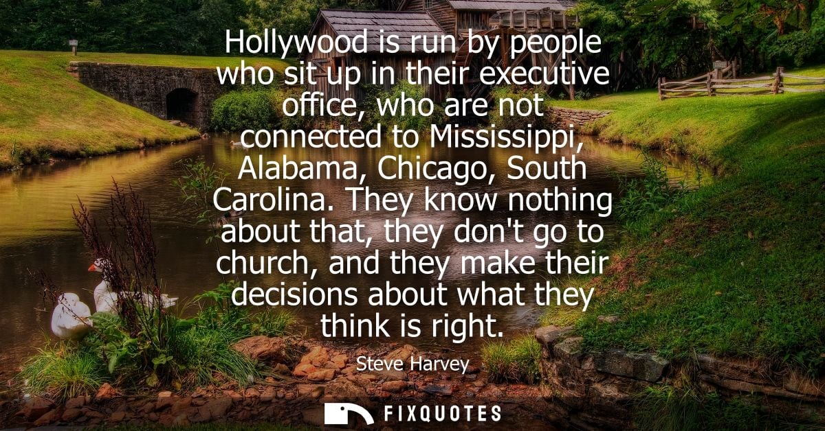 Hollywood is run by people who sit up in their executive office, who are not connected to Mississippi, Alabama, Chicago,