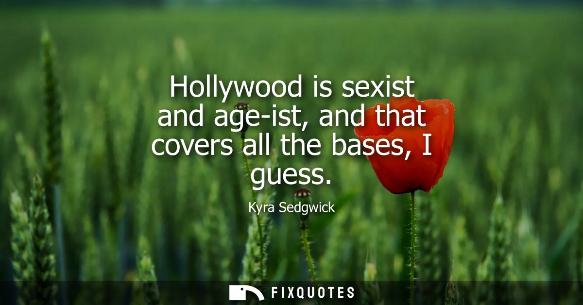 Hollywood is sexist and age-ist, and that covers all the bases, I guess