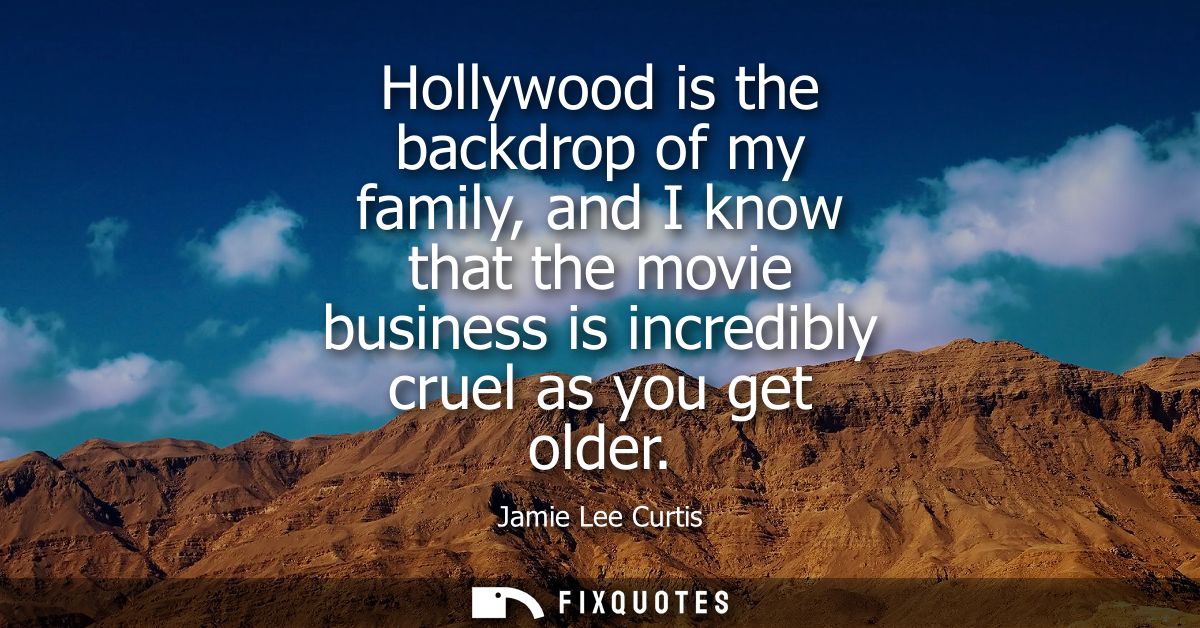 Hollywood is the backdrop of my family, and I know that the movie business is incredibly cruel as you get older