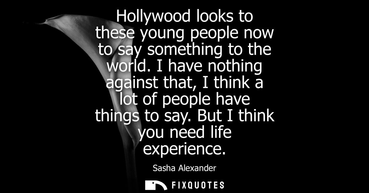 Hollywood looks to these young people now to say something to the world. I have nothing against that, I think a lot of p