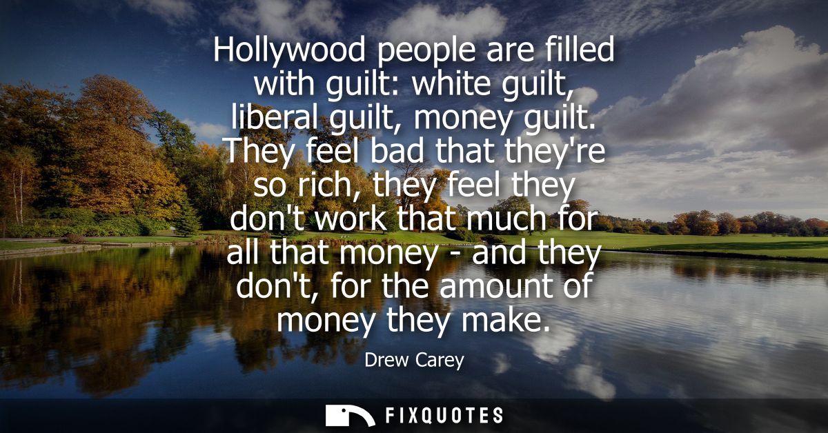 Hollywood people are filled with guilt: white guilt, liberal guilt, money guilt. They feel bad that theyre so rich, they