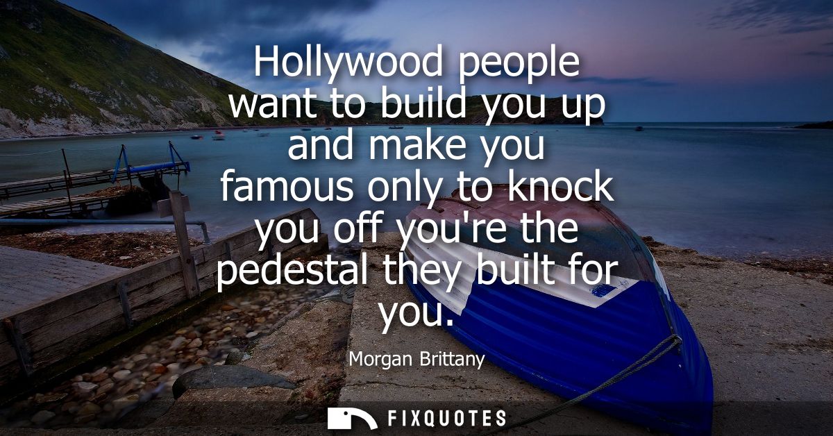 Hollywood people want to build you up and make you famous only to knock you off youre the pedestal they built for you