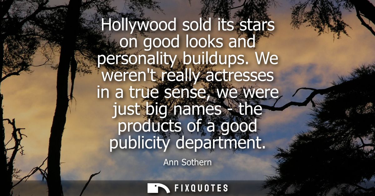 Hollywood sold its stars on good looks and personality buildups. We werent really actresses in a true sense, we were jus