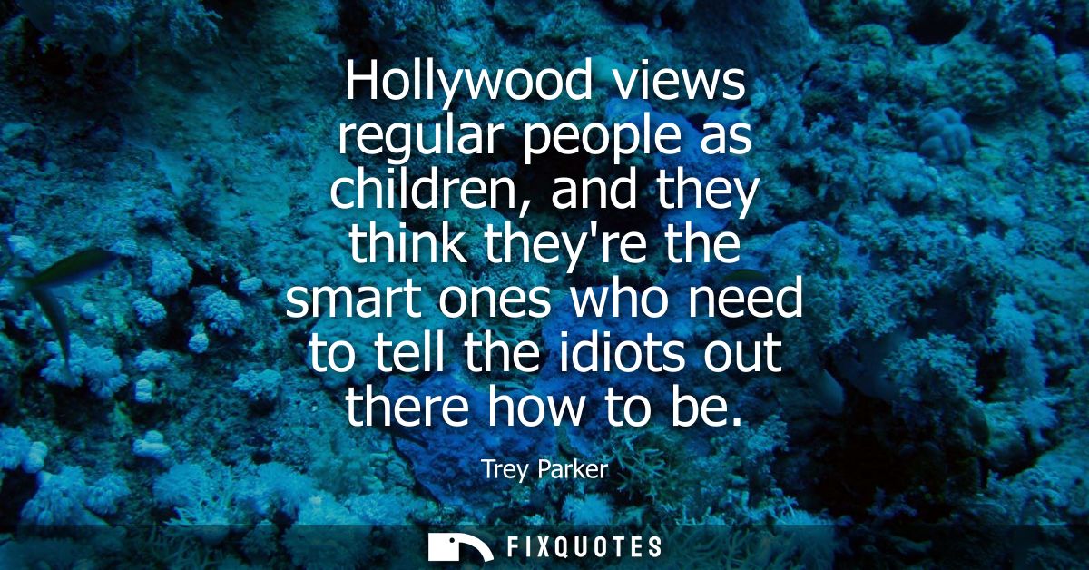 Hollywood views regular people as children, and they think theyre the smart ones who need to tell the idiots out there h