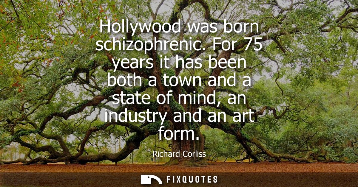 Hollywood was born schizophrenic. For 75 years it has been both a town and a state of mind, an industry and an art form