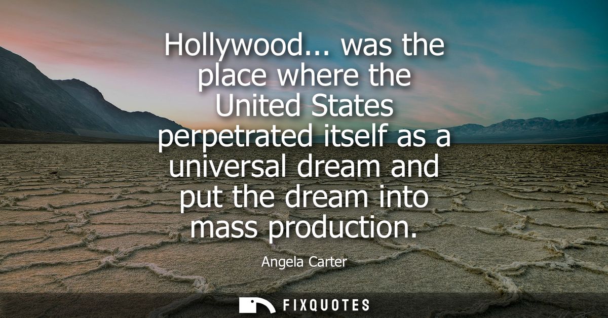 Hollywood... was the place where the United States perpetrated itself as a universal dream and put the dream into mass p