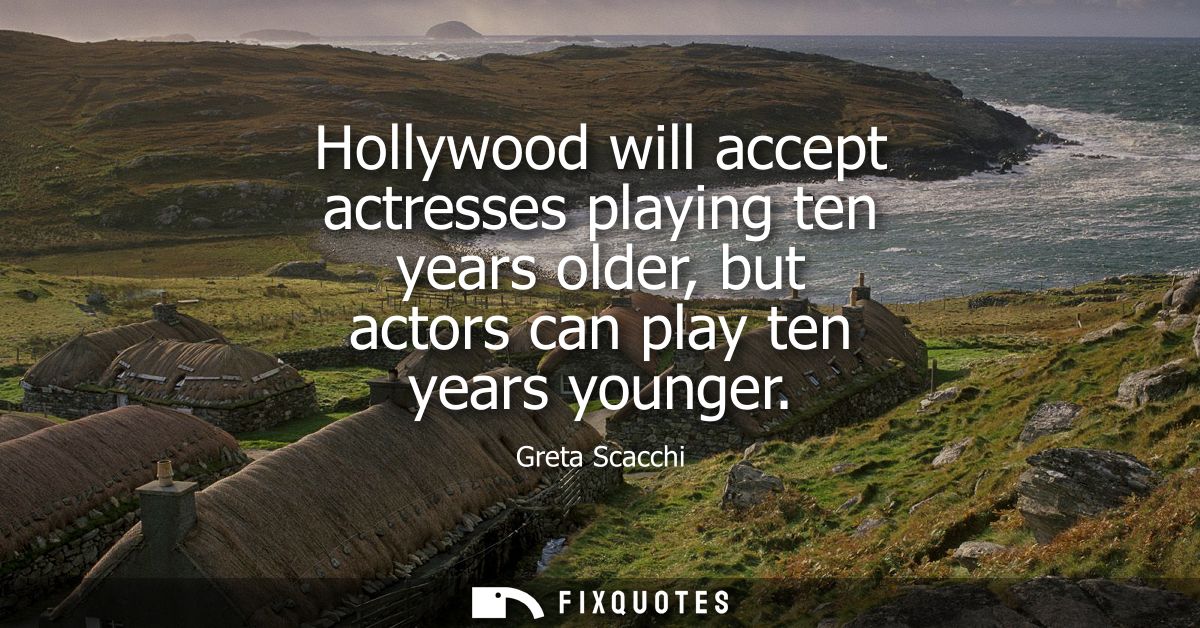 Hollywood will accept actresses playing ten years older, but actors can play ten years younger