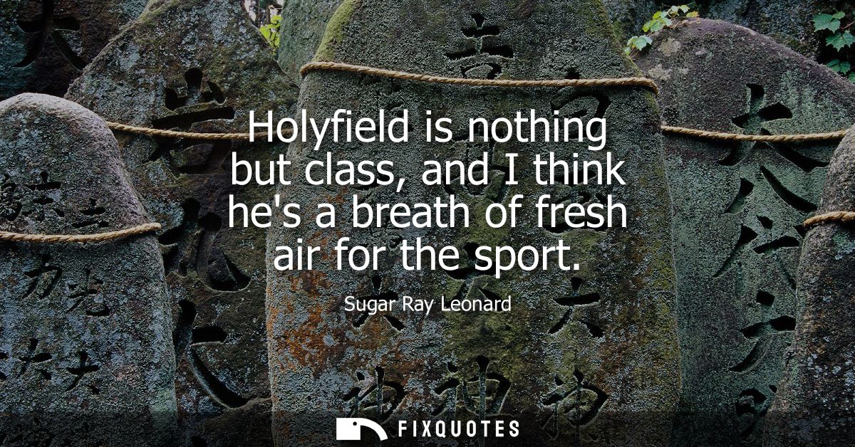 Holyfield is nothing but class, and I think hes a breath of fresh air for the sport