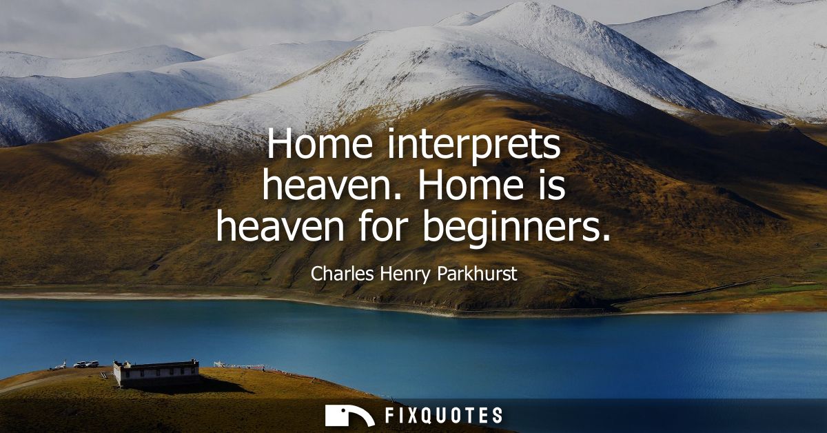 Home interprets heaven. Home is heaven for beginners - Charles Henry Parkhurst