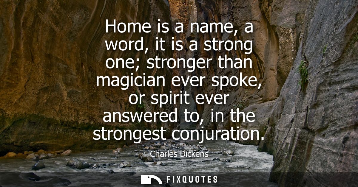 Home is a name, a word, it is a strong one stronger than magician ever spoke, or spirit ever answered to, in the stronge