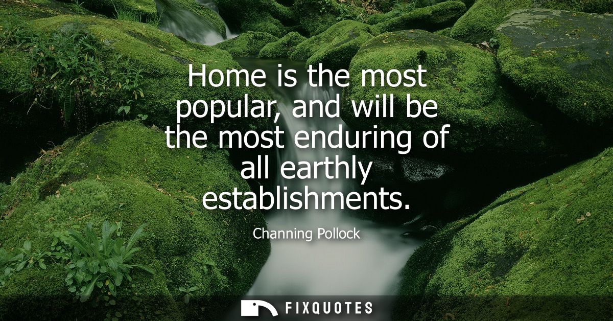 Home is the most popular, and will be the most enduring of all earthly establishments