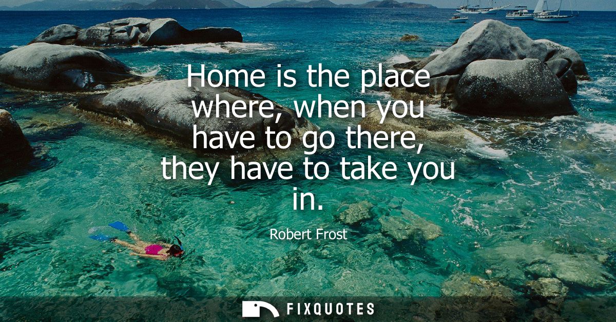Home is the place where, when you have to go there, they have to take you in