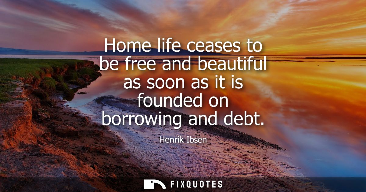 Home life ceases to be free and beautiful as soon as it is founded on borrowing and debt