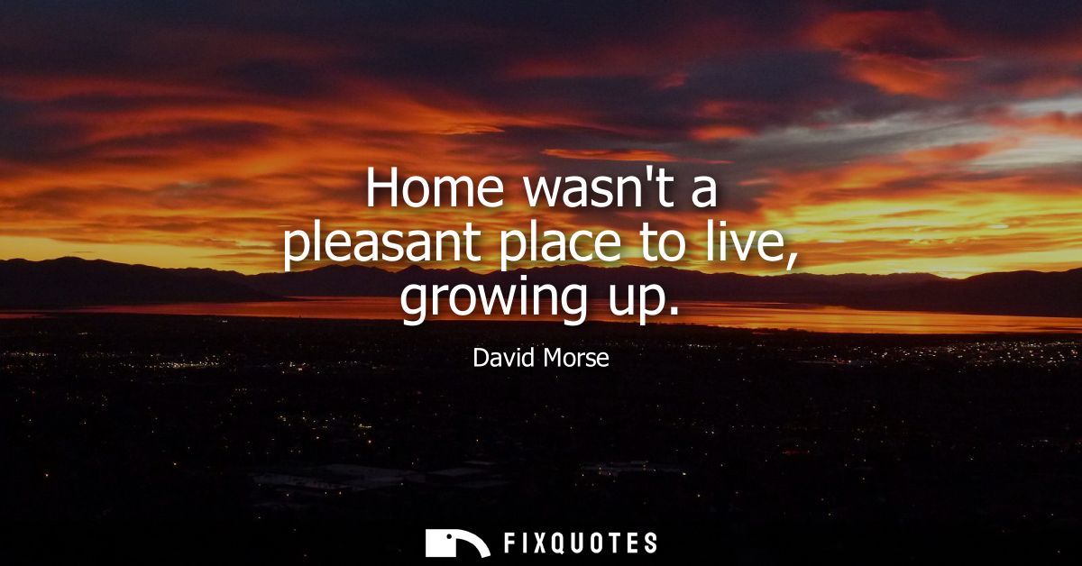 Home wasnt a pleasant place to live, growing up