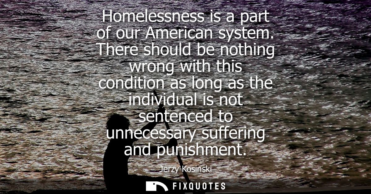 Homelessness is a part of our American system. There should be nothing wrong with this condition as long as the individu
