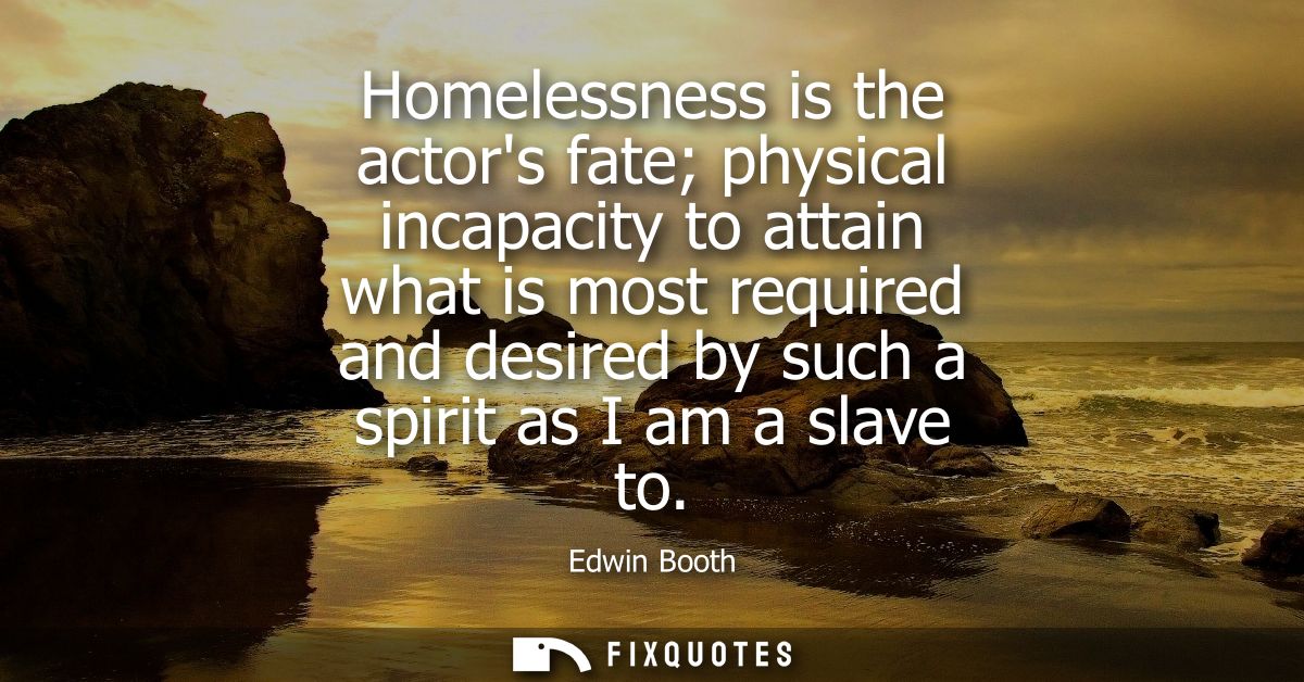 Homelessness is the actors fate physical incapacity to attain what is most required and desired by such a spirit as I am