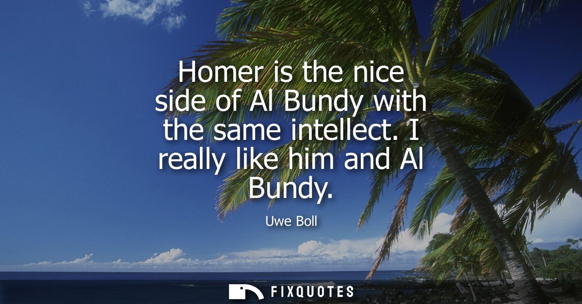 Homer is the nice side of Al Bundy with the same intellect. I really like him and Al Bundy - Uwe Boll