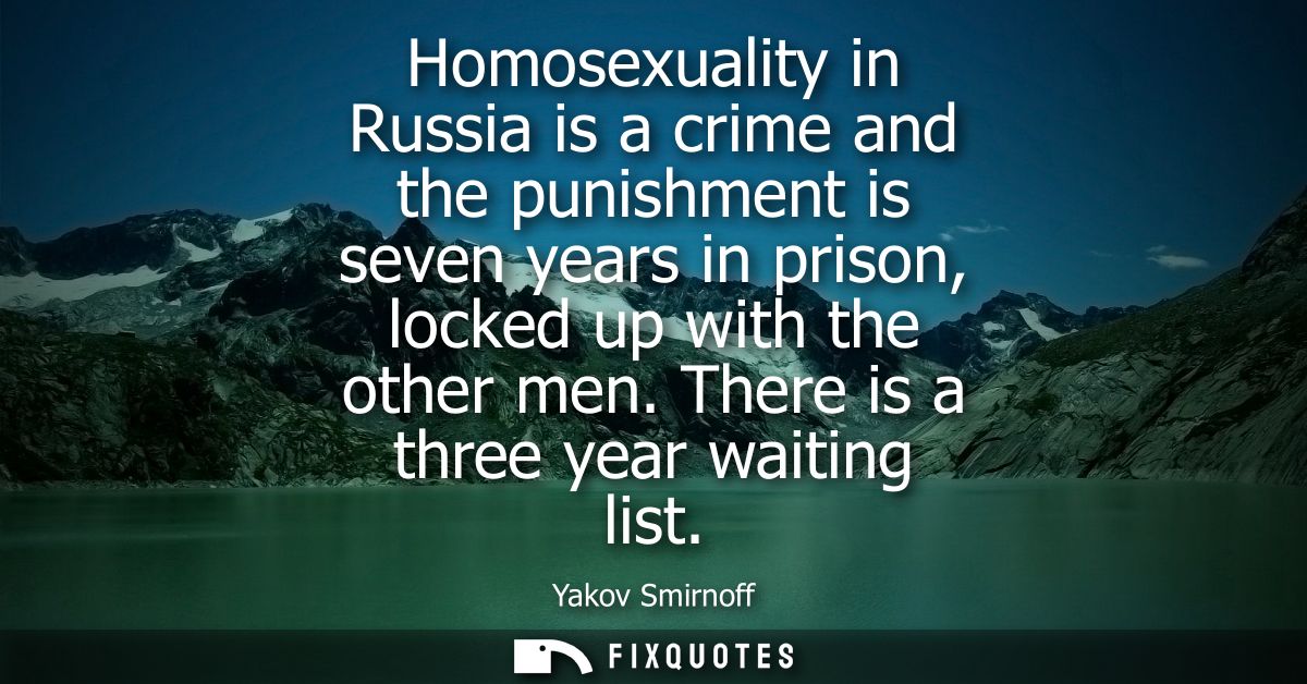 Homosexuality in Russia is a crime and the punishment is seven years in prison, locked up with the other men. There is a