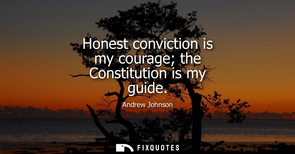 Honest conviction is my courage the Constitution is my guide