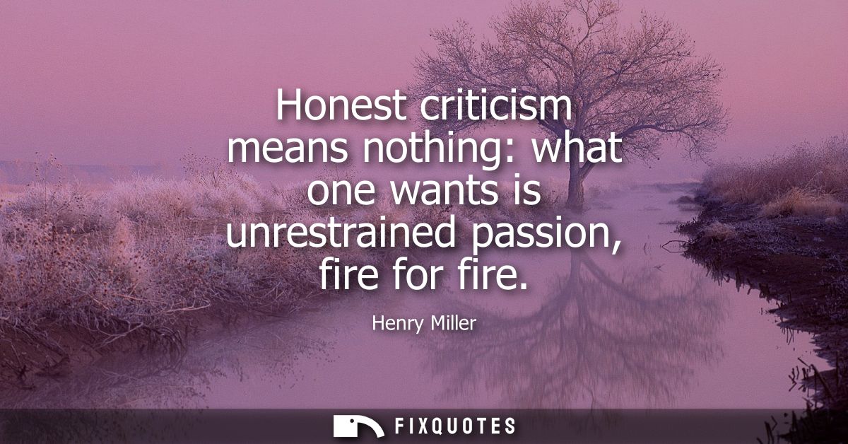 Honest criticism means nothing: what one wants is unrestrained passion, fire for fire