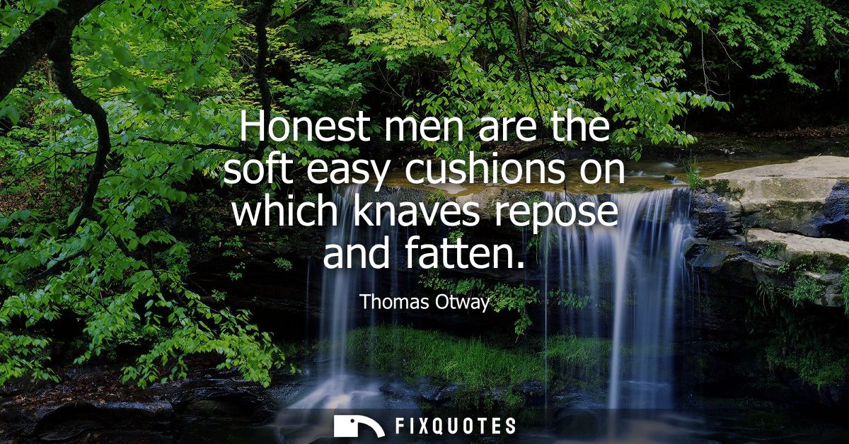 Honest men are the soft easy cushions on which knaves repose and fatten