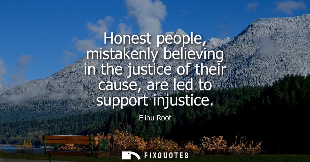Honest people, mistakenly believing in the justice of their cause, are led to support injustice