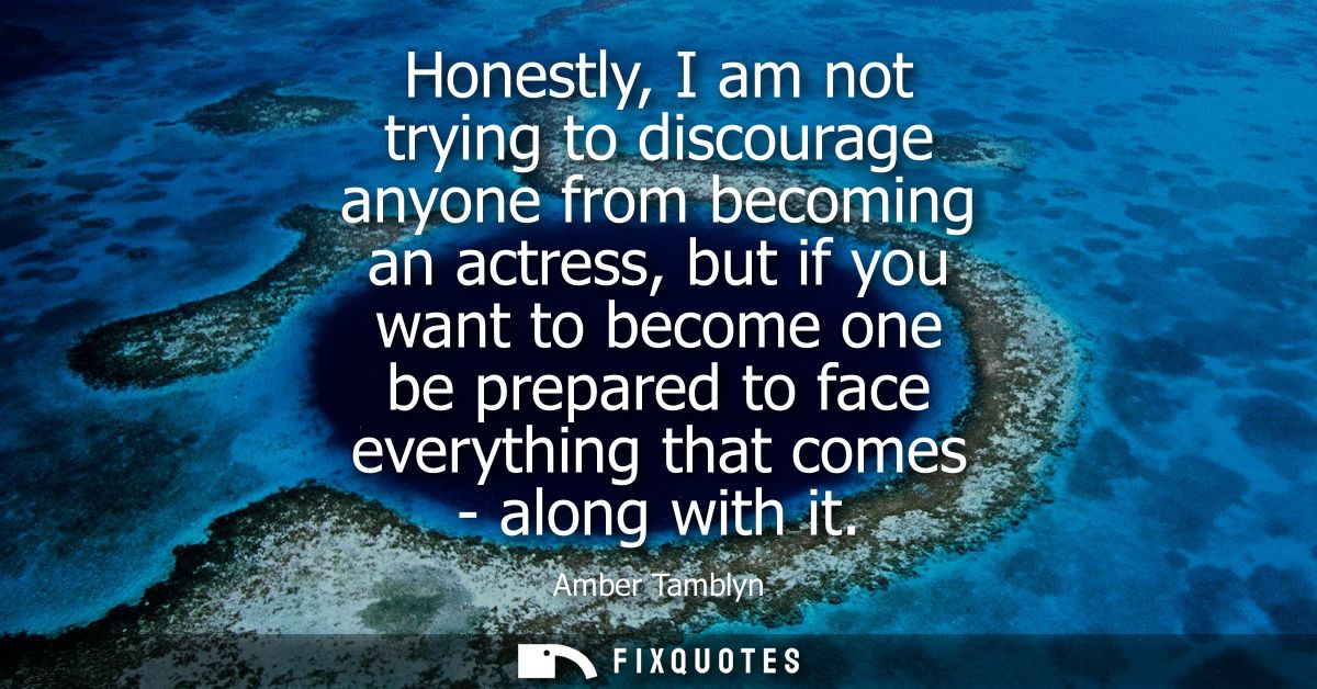 Honestly, I am not trying to discourage anyone from becoming an actress, but if you want to become one be prepared to fa