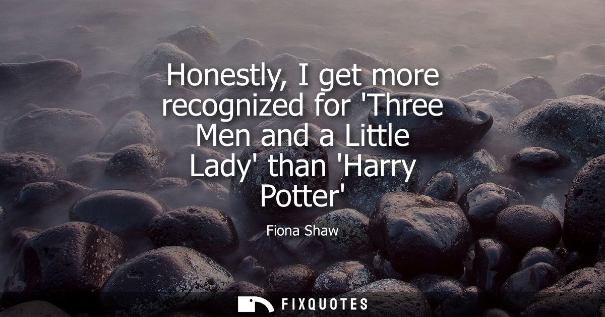 Honestly, I get more recognized for Three Men and a Little Lady than Harry Potter
