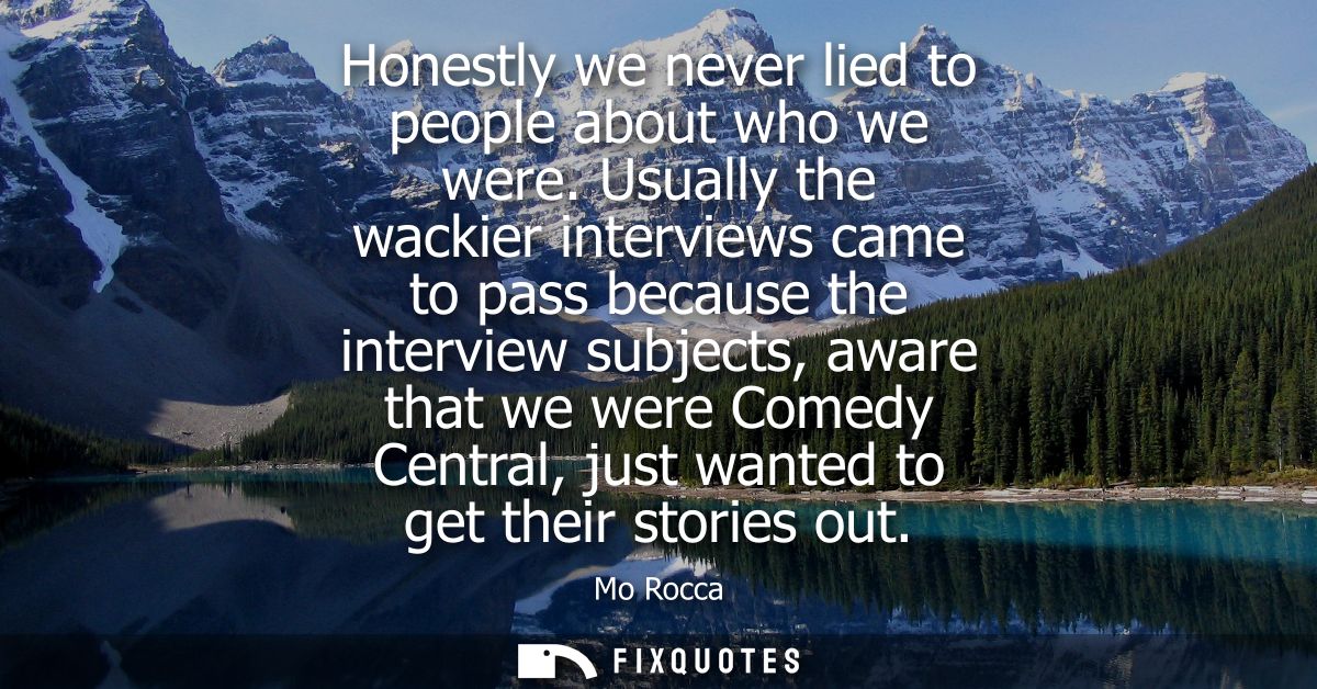 Honestly we never lied to people about who we were. Usually the wackier interviews came to pass because the interview su