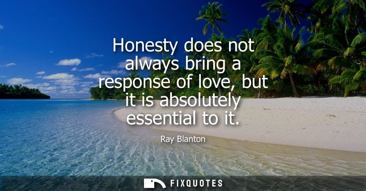 Honesty does not always bring a response of love, but it is absolutely essential to it