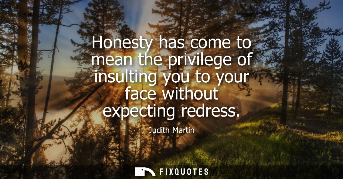 Honesty has come to mean the privilege of insulting you to your face without expecting redress