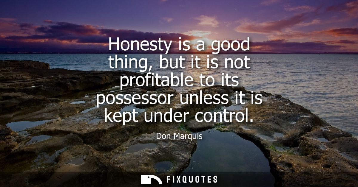 Honesty is a good thing, but it is not profitable to its possessor unless it is kept under control