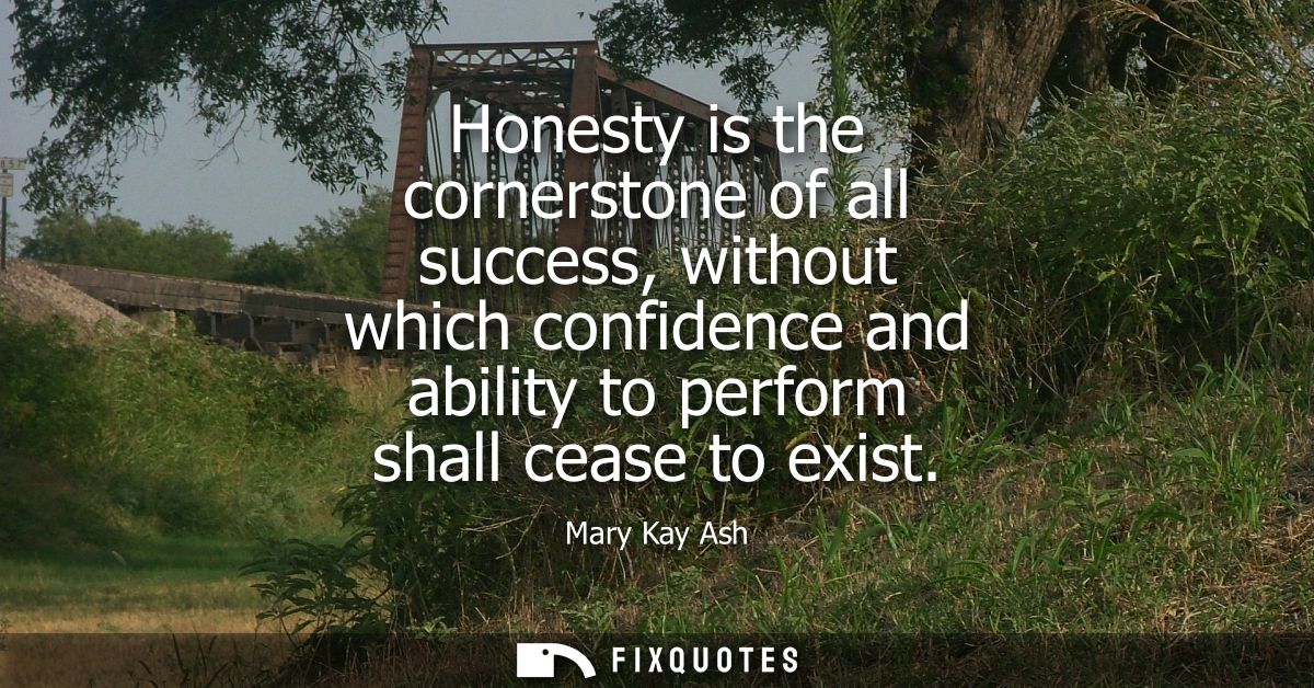 Honesty is the cornerstone of all success, without which confidence and ability to perform shall cease to exist