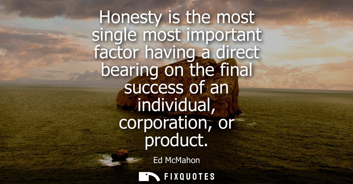 Honesty is the most single most important factor having a direct bearing on the final success of an individual, corporat