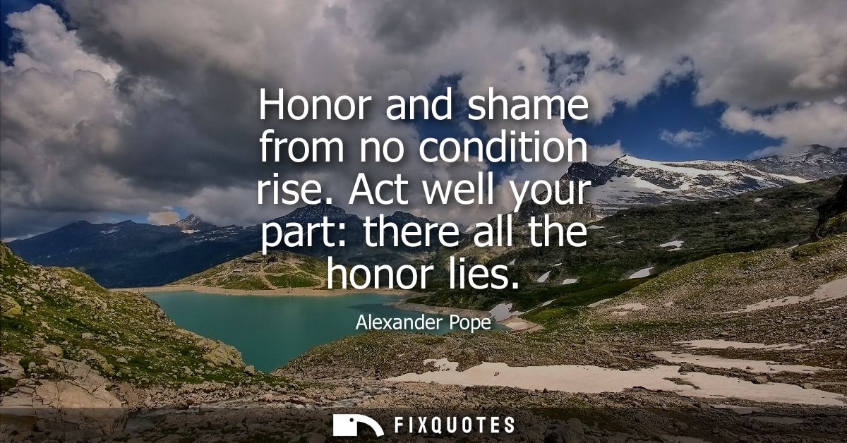 Honor and shame from no condition rise. Act well your part: there all the honor lies