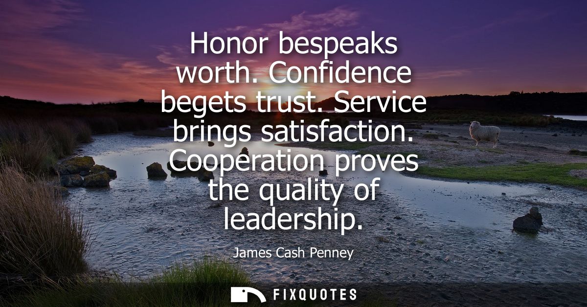 Honor bespeaks worth. Confidence begets trust. Service brings satisfaction. Cooperation proves the quality of leadership