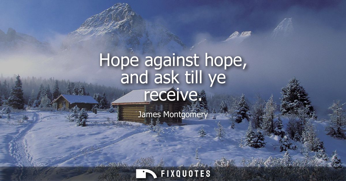 Hope against hope, and ask till ye receive