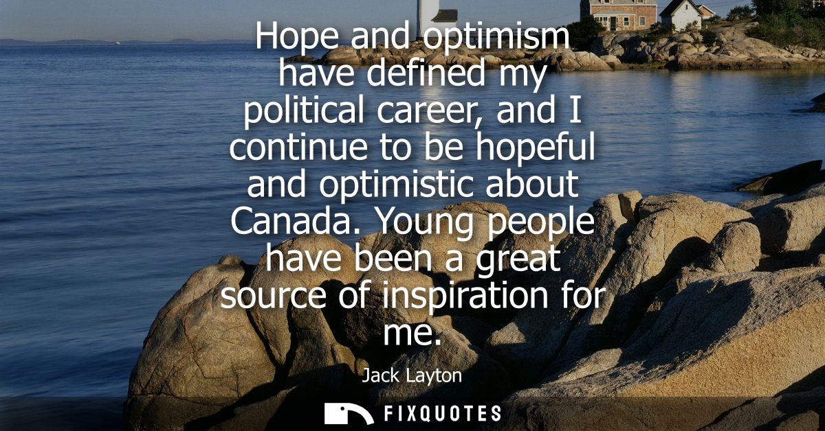 Hope and optimism have defined my political career, and I continue to be hopeful and optimistic about Canada.