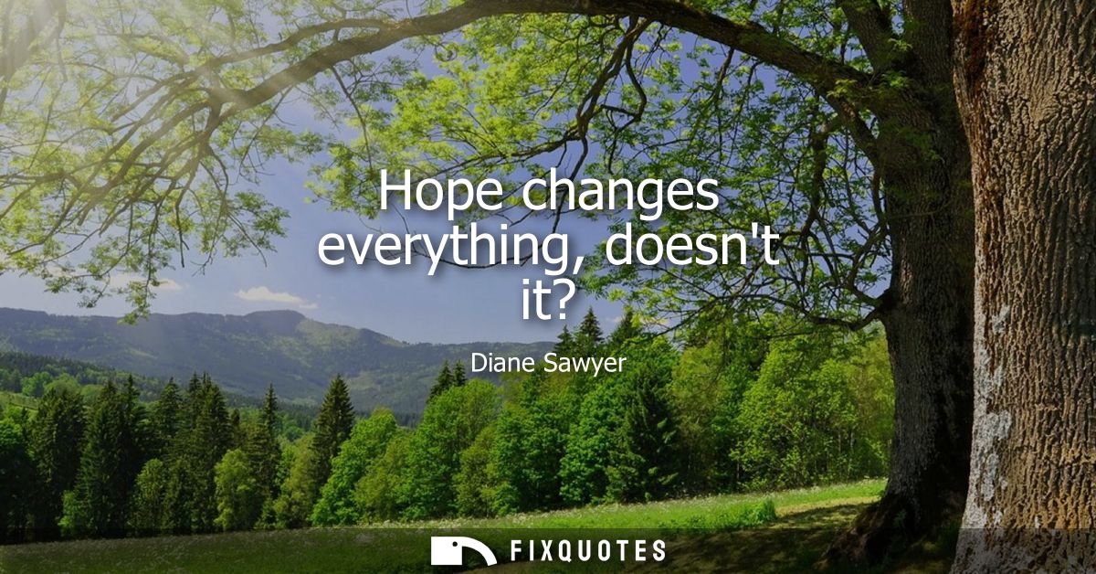 Hope changes everything, doesnt it?