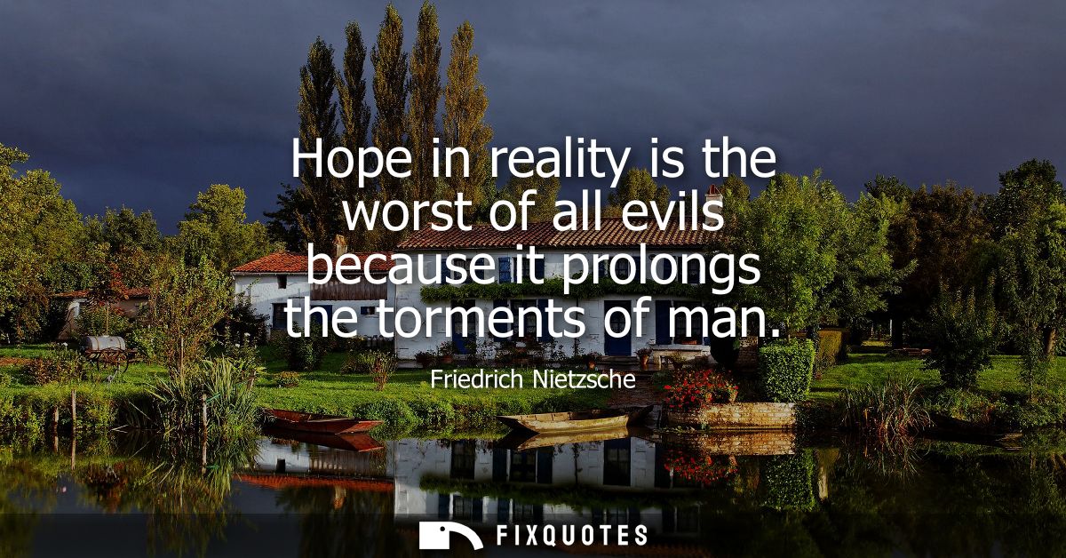 Hope in reality is the worst of all evils because it prolongs the torments of man