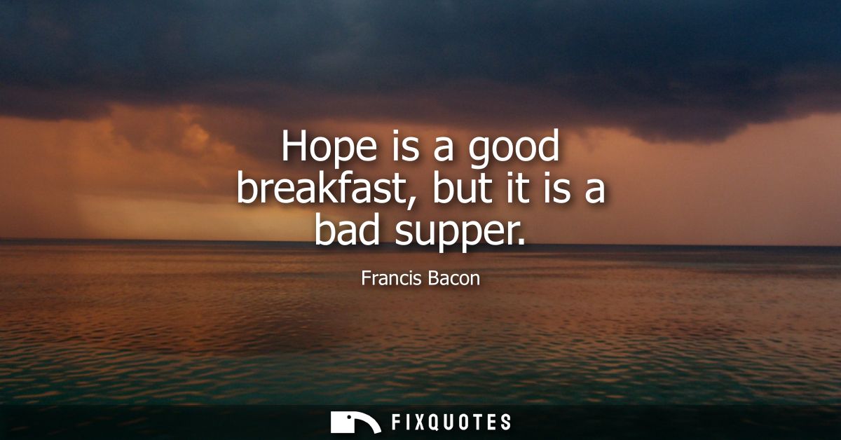 Hope is a good breakfast, but it is a bad supper