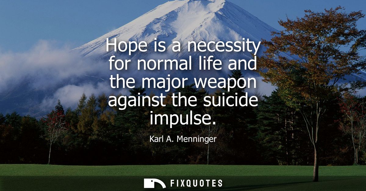 Hope is a necessity for normal life and the major weapon against the suicide impulse